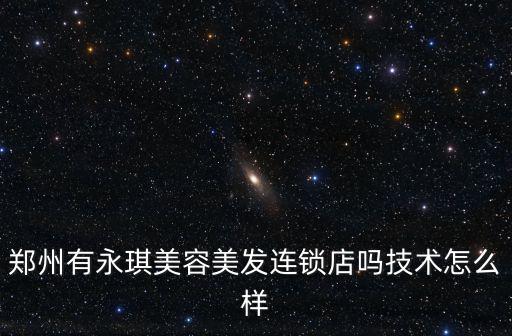 鄭州有永琪美容美發(fā)連鎖店嗎技術(shù)怎么樣