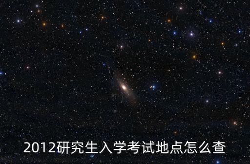 2012研究生入學考試地點怎么查