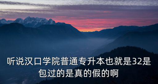 聽說漢口學院普通專升本也就是32是包過的是真的假的啊