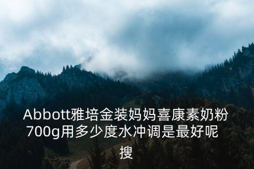 Abbott雅培金裝媽媽喜康素奶粉700g用多少度水沖調是最好呢  搜