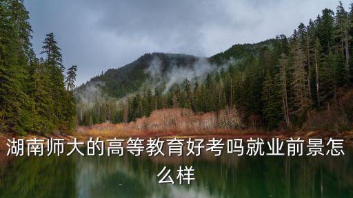 湖南師大的高等教育好考嗎就業前景怎么樣