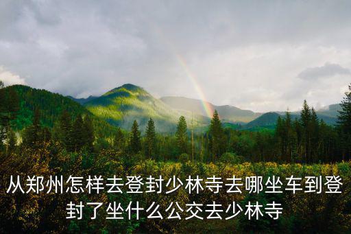 鄭州到少林寺，從鄭州怎樣去登封少林寺去哪坐車(chē)到登封了坐什么公交去少林寺