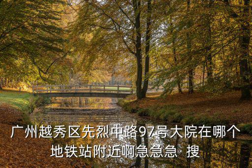 廣州越秀區(qū)先烈中路97號大院在哪個地鐵站附近啊急急急  搜