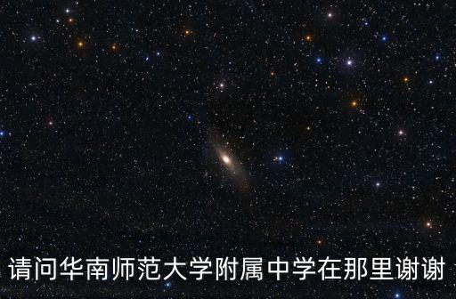 請問華南師范大學附屬中學在那里謝謝