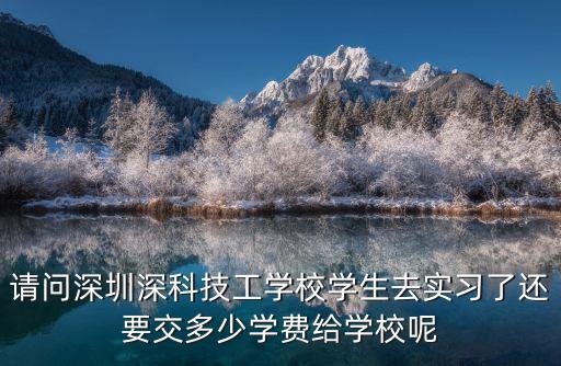 深圳市深科技工學校，請問深圳深科技工學校學生去實習了還要交多少學費給學校呢