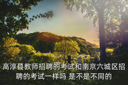 高淳縣教師招聘的考試和南京六城區(qū)招聘的考試一樣嗎 是不是不同的