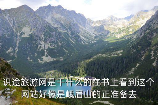 峨眉山識途旅游網，識途旅游網可靠么