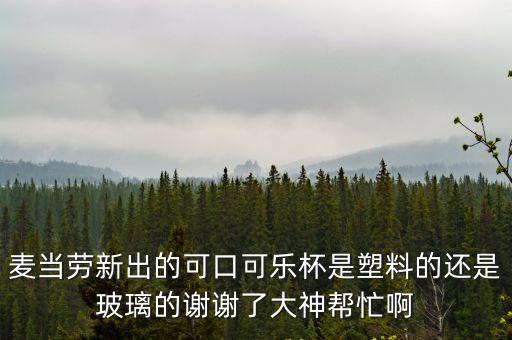 麥當勞新出的可口可樂杯是塑料的還是玻璃的謝謝了大神幫忙啊