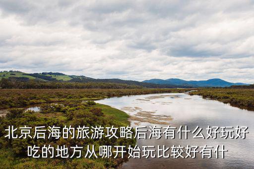 北京后海游玩攻略，北京南鑼鼓巷后海什剎海游玩攻略