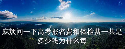 麻煩問一下高考報名費和體檢費一共是多少錢為什么每