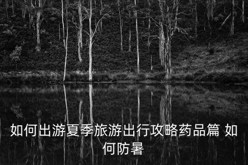 如何出游夏季旅游出行攻略藥品篇 如何防暑