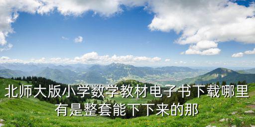 北師大版小學(xué)數(shù)學(xué)教材電子書下載哪里有是整套能下下來的那