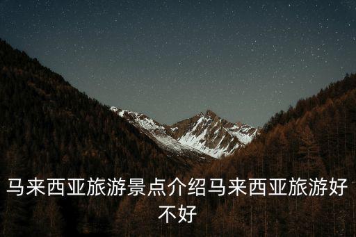 馬來西亞旅游景點介紹馬來西亞旅游好不好