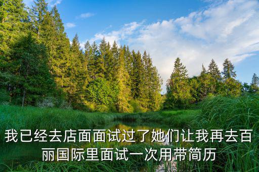 我已經(jīng)去店面面試過了她們讓我再去百麗國際里面試一次用帶簡歷