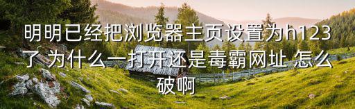 明明已經把瀏覽器主頁設置為h123了 為什么一打開還是毒霸網址 怎么破啊
