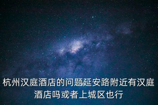 杭州漢庭酒店的問題延安路附近有漢庭酒店嗎或者上城區也行