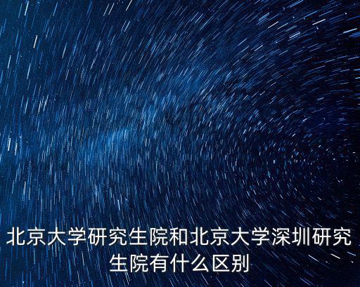 北京大學研究生院和北京大學深圳研究生院有什么區別