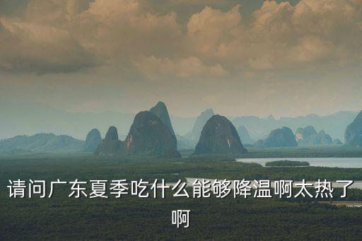 請問廣東夏季吃什么能夠降溫啊太熱了啊