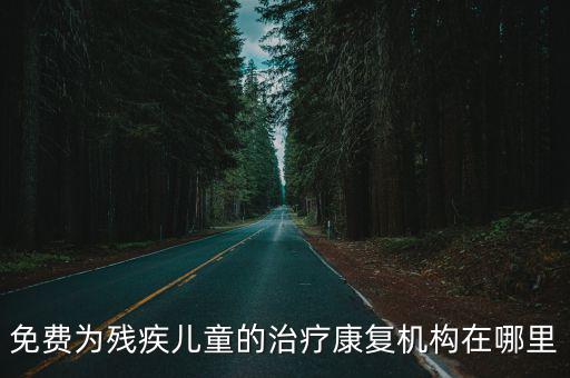 殘疾兒童康復中心，免費為殘疾兒童的治療康復機構在哪里