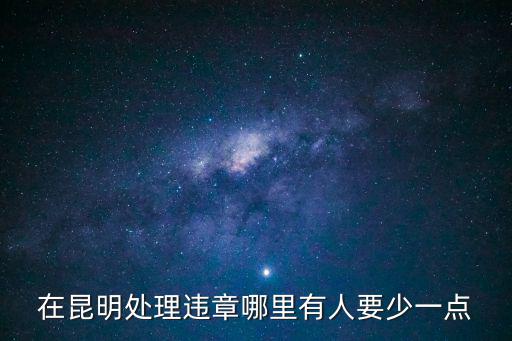 在昆明處理違章哪里有人要少一點