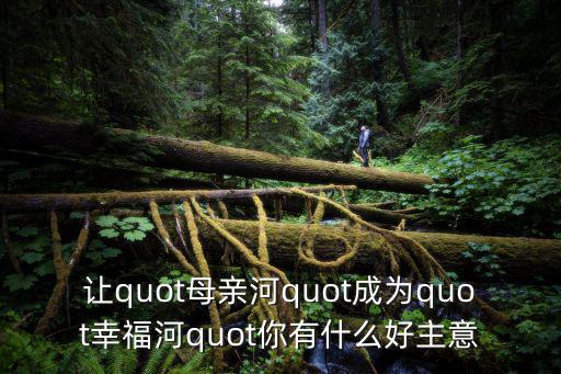 讓quot母親河quot成為quot幸福河quot你有什么好主意