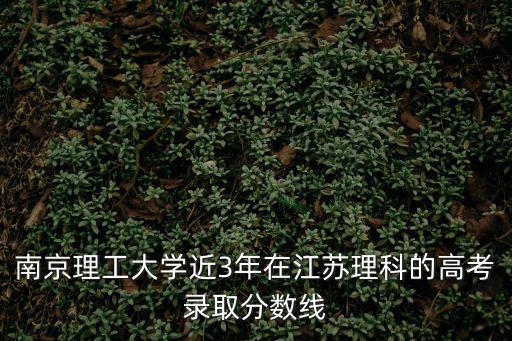 南京理工大學分數線，南京理工大學近3年在江蘇理科的高考錄取分數線