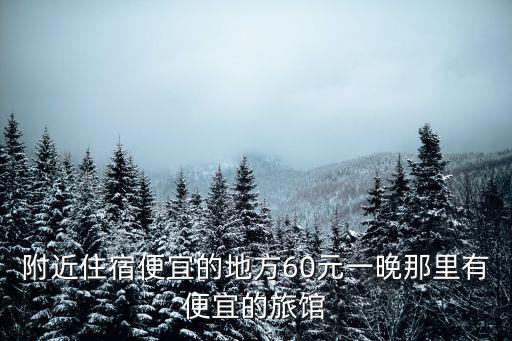 附近住宿便宜的地方60元一晚那里有便宜的旅館