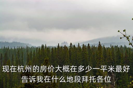 現在杭州的房價大概在多少一平米最好告訴我在什么地段拜托各位