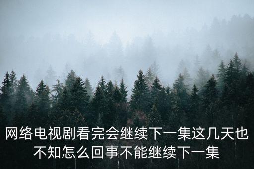 網(wǎng)絡(luò)電視劇看完會(huì)繼續(xù)下一集這幾天也不知怎么回事不能繼續(xù)下一集