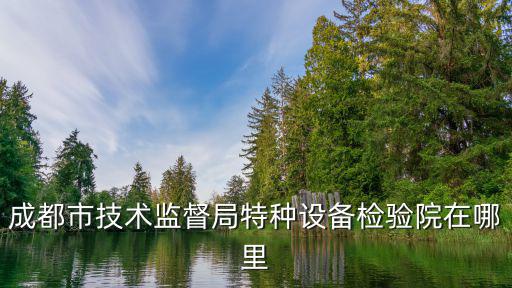 成都市技術(shù)監(jiān)督局特種設(shè)備檢驗(yàn)院在哪里