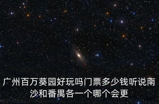 廣州百萬(wàn)葵園好玩嗎門(mén)票多少錢(qián)聽(tīng)說(shuō)南沙和番禺各一個(gè)哪個(gè)會(huì)更