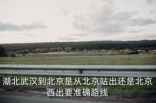 湖北武漢到北京是從北京站出還是北京西出要準確路線