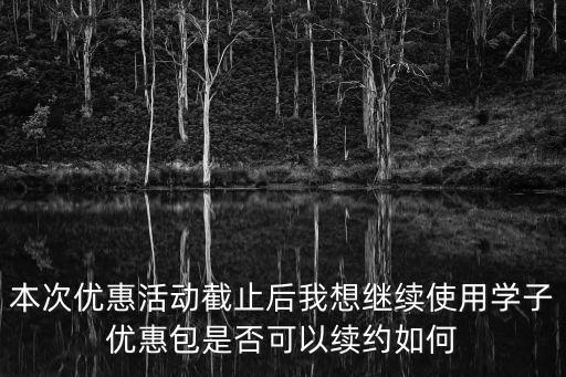本次優(yōu)惠活動(dòng)截止后我想繼續(xù)使用學(xué)子優(yōu)惠包是否可以續(xù)約如何
