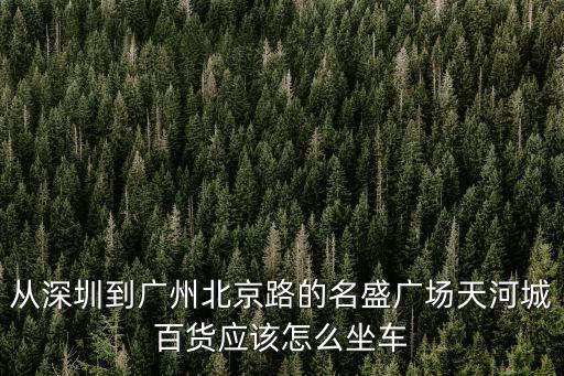從深圳到廣州北京路的名盛廣場天河城百貨應該怎么坐車