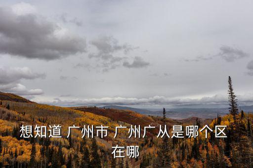 想知道 廣州市 廣州廣從是哪個區 在哪