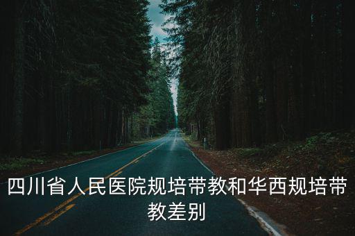 四川省人民醫院規培帶教和華西規培帶教差別
