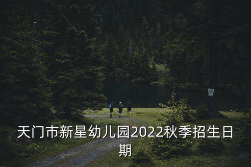 天門市新星幼兒園2022秋季招生日期