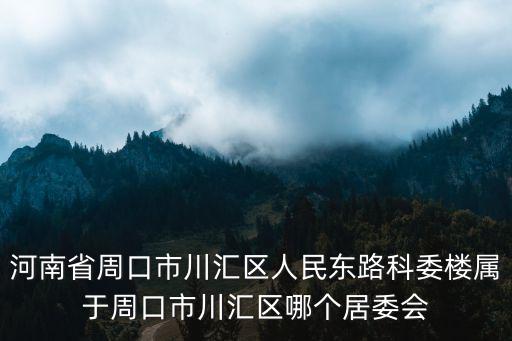 河南省周口市川匯區人民東路科委樓屬于周口市川匯區哪個居委會