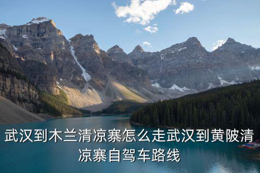 武漢到木蘭清涼寨怎么走武漢到黃陂清涼寨自駕車路線