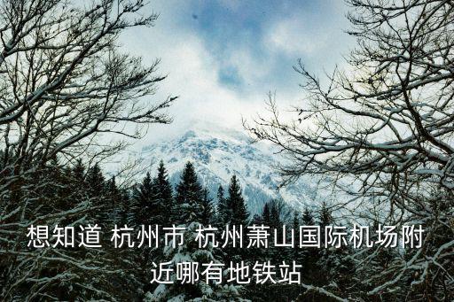 想知道 杭州市 杭州蕭山國際機場附近哪有地鐵站