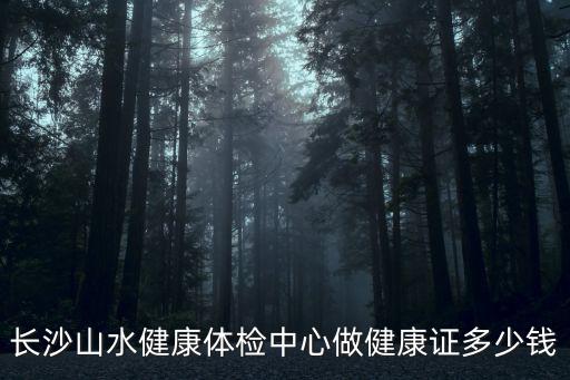 長沙山水健康體檢中心做健康證多少錢