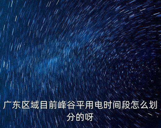 廣東區(qū)域目前峰谷平用電時(shí)間段怎么劃分的呀