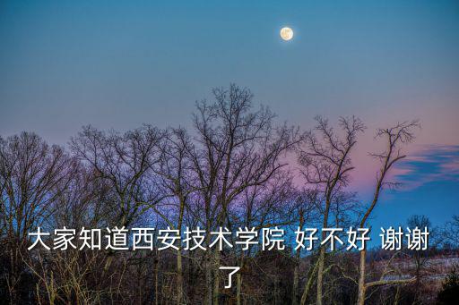 大家知道西安技術學院 好不好 謝謝了