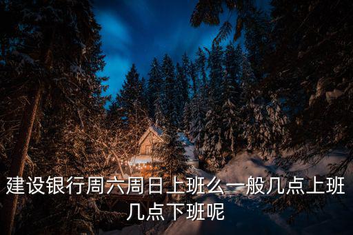 建行工作時間，中國建設銀行的上班時間表