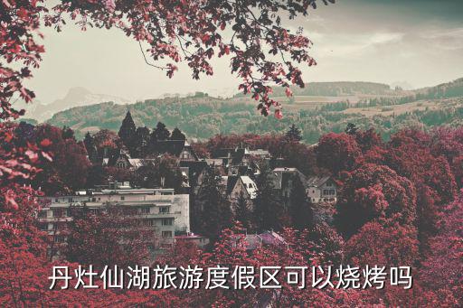 丹灶仙湖旅游度假區(qū)可以燒烤嗎