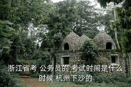 浙江省考 公務員的 考試時間是什么時候 杭州下沙的