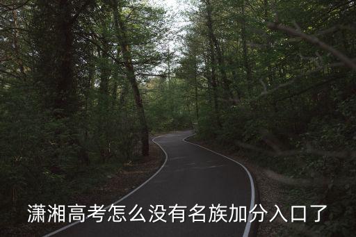 瀟湘高考，瀟湘高考怎么沒有名族加分入口了