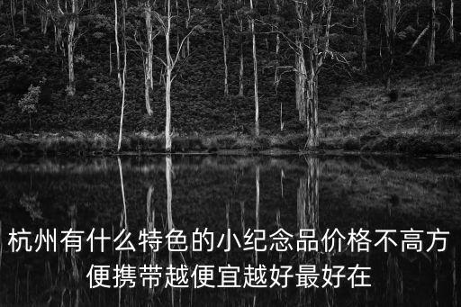 杭州有什么特色的小紀念品價格不高方便攜帶越便宜越好最好在