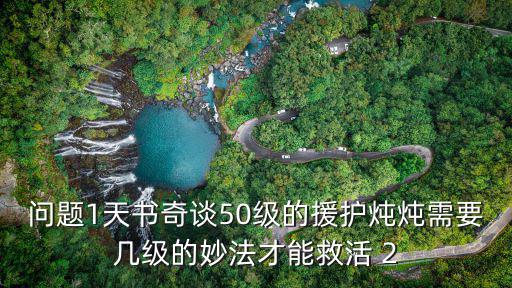 問題1天書奇談50級的援護燉燉需要幾級的妙法才能救活 2