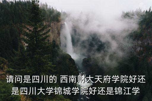 請(qǐng)問(wèn)是四川的 西南財(cái)大天府學(xué)院好還是四川大學(xué)錦城學(xué)院好還是錦江學(xué)
